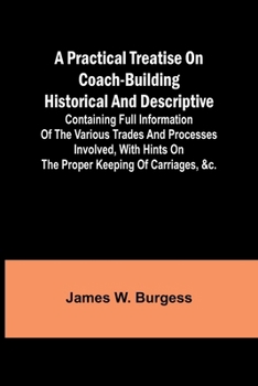 A practical treatise on coach-building historical and descriptive: Containing full information of the various trades and processes involved, with hints on the proper keeping of carriages, &c.