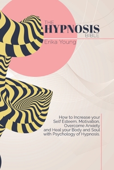 The Hypnosis Bible: How to Increase your Self Esteem, Motivation, Overcome Anxiety and Heal your Body and Soul with Psychology of Hypnosis.