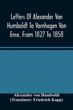 Letters Of Alexander Von Humboldt To Varnhagen Von Ense From 1827 To 1858