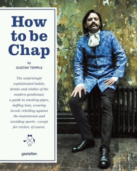 How to Be Chap: The Surprisingly Sophisticated Habits, Drinks and Clothes of the Modern Gentleman
