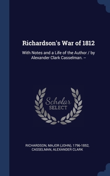 Hardcover Richardson's War of 1812: With Notes and a Life of the Author / by Alexander Clark Casselman. -- Book