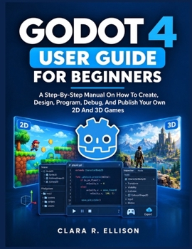 Paperback GODOT 4 USER GUIDE FOR BEGINNERS: A Step-By-Step Manual On How To Create, Design, Program, Debug, And Publish Your Own 2D And 3D Games Book
