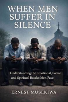 When Men Suffer in Silence: Understanding the Emotional, Social, and Spiritual Battles Men Face
