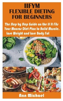 Paperback Iifym Flexible Dieting for Beginners: The Step by Step Guide on the If It Fits Your Macros Diet Plan to Build Muscle, Lose Weight and Lose Body Fat Book