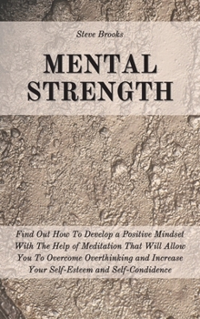 Hardcover Mental Strength: Find Out How To Develop A Positive Mindset With The Help Of Meditation That Will Allow You To Overcome Overthinking an Book