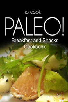 Paperback No-Cook Paleo! - Breakfast and Snacks Cookbook: Ultimate Caveman cookbook series, perfect companion for a low carb lifestyle, and raw diet food lifest Book