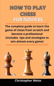 Paperback How To Play Chess For Novices: The Complete Guide To Learning The Game Of Chess From Scratch And Become A Professional (Includes Tips And Strategies Book