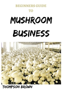 Paperback Beginners Guide to Mushroom Business: Step By Step Guide On Starting a Profitable Mushroom Farming Business Book