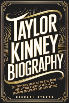 Paperback Taylor Kinney Biography: The Inspiring Story of His Rise from Small-Town Pennsylvania to TV Stardom on Chicago Fire and Beyond Book