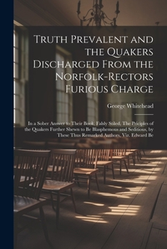 Paperback Truth Prevalent and the Quakers Discharged From the Norfolk-rectors Furious Charge: In a Sober Answer to Their Book, Falsly Stiled, The Priciples of t Book