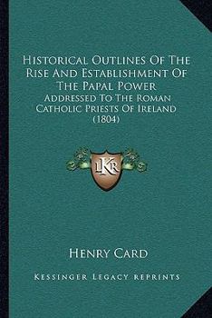 Historical Outlines Of The Rise And Establishment Of The Papal Power: Addressed To The Roman Catholic Priests Of Ireland