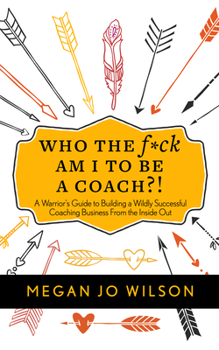 Who The F*ck Am I To Be A Coach?!: A Warrior's Guide to Building a Wildly Successful Coaching Business From the Inside Out
