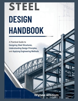 Steel Design Handbook: A Practical Guide to Designing Steel Structures, Understanding Design Principles, and Applying Engineering Methods