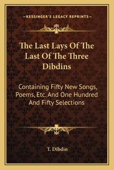 Paperback The Last Lays Of The Last Of The Three Dibdins: Containing Fifty New Songs, Poems, Etc. And One Hundred And Fifty Selections Book