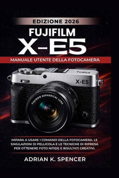 Manuale utente della fotocamera Fujifilm X-E5, edizione 2026: Impara a usare i comandi della fotocamera, le simulazioni di pellicola e le tecniche di ... nitide e risultati creat (Italian Edition)
