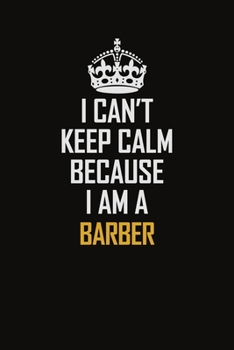 I Can't Keep Calm Because I Am A Barber: Motivational Career Pride Quote 6x9 Blank Lined Job Inspirational Notebook Journal