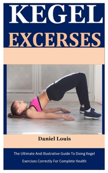 Paperback Kegel Exercises: The Ultimate And Illustrative Guide To Doing Kegel Exercises Correctly For Complete Health Book