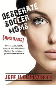 Paperback Desperate Soccer Moms (and Dads): Lies, Success, Deceit, Euphoria, Sex, Fame, Failure. All Within the Explosion of Youth Soccer in America. Book