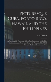 Picturesque Cuba, Porto Rico, Hawaii, and the Philippines: a Photographic Panorama of Our New Possessions ... Also Life in the American Army and Navy, With Portraits of the Chief Actors in the Spanish