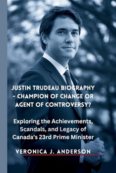 Justin Trudeau Biography - Champion of Change or Agent of Controversy?: Exploring the Achievements, Scandals, and Legacy of Canada's 23rd Prime Minister