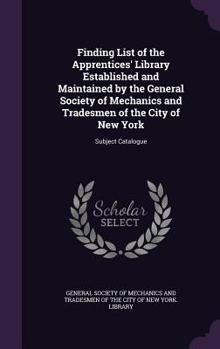 Finding List of the Apprentices' Library Established and Maintained by the General Society of Mechanics and Tradesmen of the City of New York: Subject Catalogue