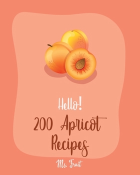 Paperback Hello! 200 Apricot Recipes: Best Apricot Cookbook Ever For Beginners [Apricot Cookbooks, Moroccan Recipes, Almond Flour Recipes, Loaf Cake Cookboo Book