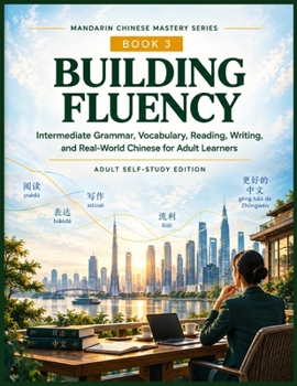Building Fluency: Intermediate Grammar, Vocabulary, Reading, Writing, and Real-World Chinese for Adult Learners (Complete Chinese for English ... Beginner Foundations to Advanced Proficiency)