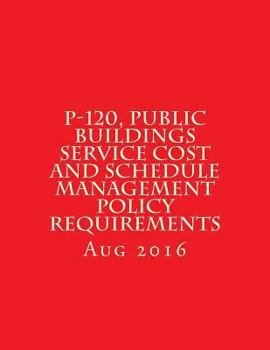 Paperback P-120, Public Buildings Service Cost and Schedule Management Policy Requirements: August 2016 Book