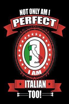 Not Only Am I Perfect I Am Italian Too!: Italy Pride Notebook Gift