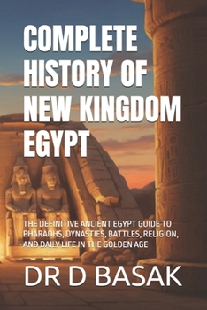 COMPLETE HISTORY OF NEW KINGDOM EGYPT: THE DEFINITIVE ANCIENT EGYPT GUIDE TO PHARAOHS, DYNASTIES, BATTLES, RELIGION, AND DAILY LIFE IN THE GOLDEN AGE (The Complete World of Ancient Civilizations)