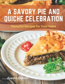 Paperback A Savory Pie and Quiche Celebration: Flavorful Recipes for Your Table Book