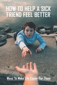 Paperback How To Help A Sick Friend Feel Better: Ways To Make Life Easier For Them: Ailing Friend Needs Mental Help Book