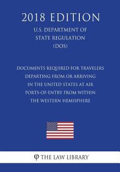 Documents Required for Travelers Departing from or Arriving in the United States at Air Ports-Of-Entry from Within the Western Hemisphere (U.S. Department of State Regulation) (Dos) (2018 Edition)