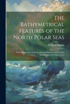 Paperback The Bathymetrical Features of the North Polar Seas: With a Discussion of the Continental Shelves and Previous Oscillations of the Shore-Line Book