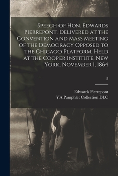 Speech of Hon. Edwards Pierrepont, Delivered at the Convention and Mass Meeting of the Democracy Opposed to the Chicago Platform, Held at the Cooper Institute, New York, November 1, 1864 Volume 2