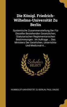 Hardcover Die Königl. Friedrich-Wilhelms-Universität Zu Berlin: Systemische Zusammenstellung Der Für Dieselbe Bestehenden Gesetzlichen, Statutarischen Reglement [German] Book