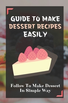 Paperback Guide To Make Dessert Recipes Easily: Follow To Make Dessert In Simple Way: Easy Dessert Recipes At Home Book