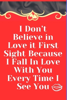 I Don't Believe in Love It First Sight Because I Fall in Love with You Every Time I See You : Notebook 120 Pages (gift for Him and Her):anniversary Gifts for Girl and Men=Love and Romance Gift :Valent
