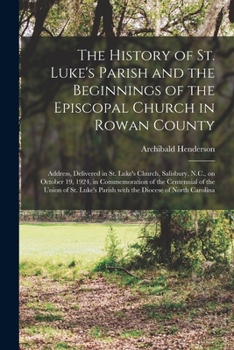Paperback The History of St. Luke's Parish and the Beginnings of the Episcopal Church in Rowan County: Address, Delivered in St. Luke's Church, Salisbury, N.C., Book