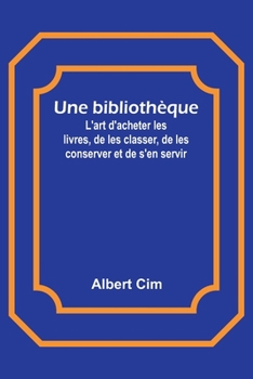 Paperback Une bibliothèque; L'art d'acheter les livres, de les classer, de les conserver et de s'en servir [French] Book