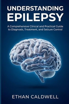 Understanding Epilepsy: A Comprehensive Clinical and Practical Guide to Diagnosis, Treatment, and Seizure Control