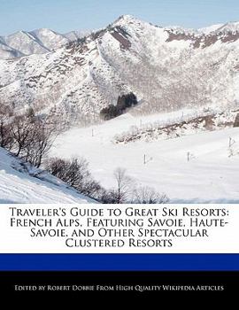 Traveler's Guide to Great Ski Resorts : French Alps, Featuring Savoie, Haute-Savoie, and Other Spectacular Clustered Resorts
