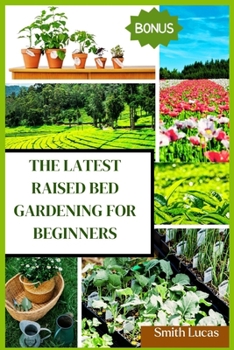 THE LATEST RAISED BED GARDENING FOR BEGINNERS: The Practical Tips and Tricks to Grow Organic Vegetables, Plants, And Cut Flowers in A Limited Space.