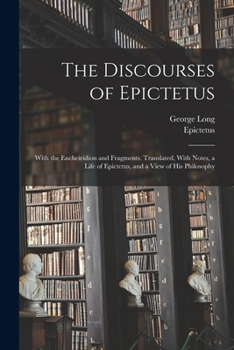 All the Works of Epictetus: Which are Now Extant; Consisting of His Discourses, Preserved by Arrian, in Four Books, the Enchiridion, and Fragments