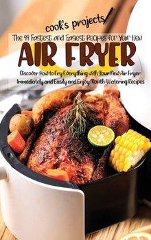 The 99 Fastest and Easiest Recipes for Your New Air Fryer: Discover How to Fry Everything with Your New Air Fryer Immediately and Easily and Enjoy Mouth-Watering Recipes