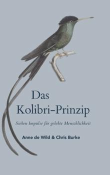 Das Kolibri Prinzip oder Erkenne wer du bist - und tue, was du kannst.: Sieben Impulse für gelebte Menschlichkeit - Was, wenn die Veränderung nicht ... - sondern mit Klarheit? (German Edition)