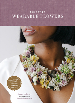 Hardcover The Art of Wearable Flowers: Floral Rings, Bracelets, Earrings, Necklaces, and More (How to Make 40 Fresh Floral Accessories, Flower Jewelry Book) Book