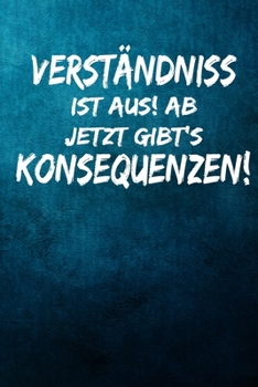 Verständnis ist aus! Ab jetzt gibt’s Konsequenzen!: Notizbuch - Geschenke für Büro, Arbeitskollegen, Kollegen, Mitarbeiter (German Edition)