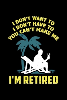 I DON'T WANT TO I DON'T HAVE TO YOU CAN'T MAKE ME I'M RETIRED: 6x9 inches blank notebook, 120 Pages, Composition Book and Journal, gift for ... people in retirement for the retirement party