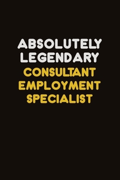 Absolutely Legendary Consultant Employment Specialist: Career journal, notebook and writing journal for encouraging men, women and kids. A framework for building your career.